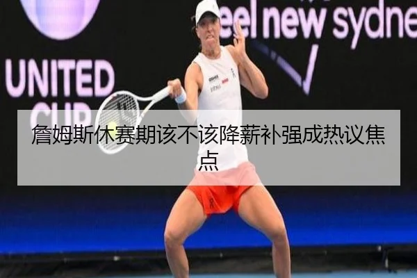 詹姆斯休赛期该不该降薪补强成热议焦点